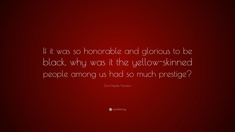 Zora Neale Hurston Quote: “If it was so honorable and glorious to be black, why was it the yellow-skinned people among us had so much prestige?”
