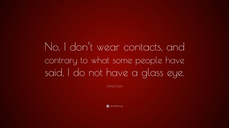 Jared Leto Quote: “No, I don’t wear contacts, and contrary to what some people have said, I do not have a glass eye.”