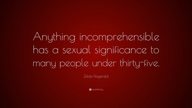 Zelda Fitzgerald Quote: “Anything incomprehensible has a sexual significance to many people under thirty-five.”