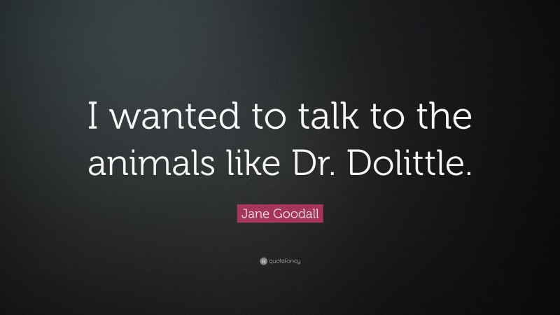 Jane Goodall Quote: “I wanted to talk to the animals like Dr. Dolittle.”