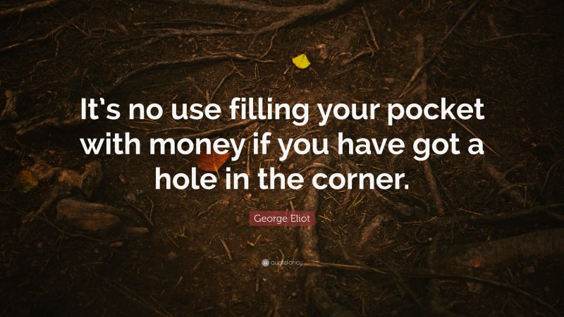 George Eliot Quote: “It’s no use filling your pocket with money if you have got a hole in the corner.”