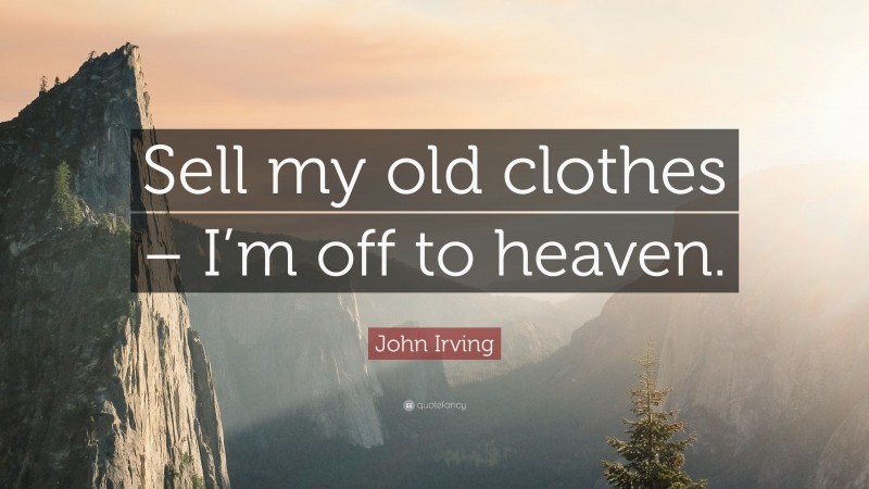 John Irving Quote: “Sell my old clothes – I’m off to heaven.”