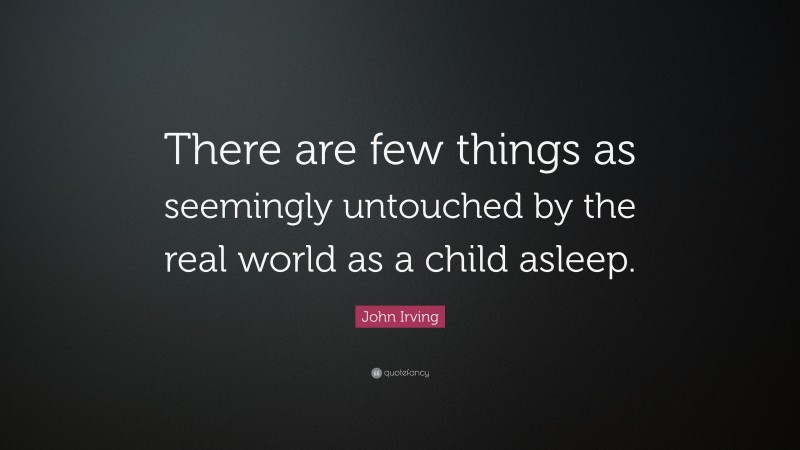 John Irving Quote: “There are few things as seemingly untouched by the real world as a child asleep.”