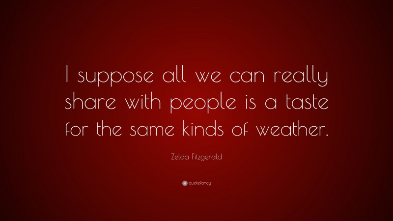 Zelda Fitzgerald Quote: “I suppose all we can really share with people is a taste for the same kinds of weather.”