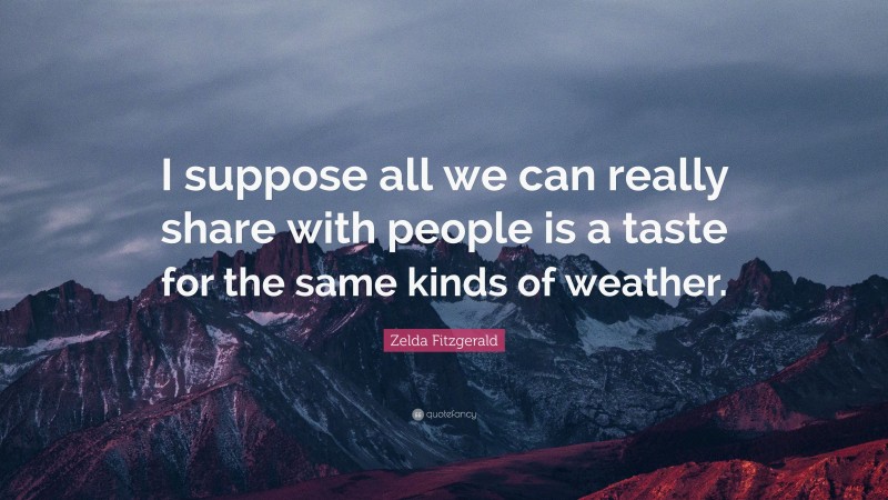 Zelda Fitzgerald Quote: “I suppose all we can really share with people is a taste for the same kinds of weather.”