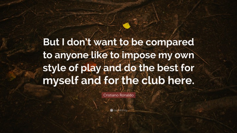 Cristiano Ronaldo Quote: “But I don’t want to be compared to anyone like to impose my own style of play and do the best for myself and for the club here.”