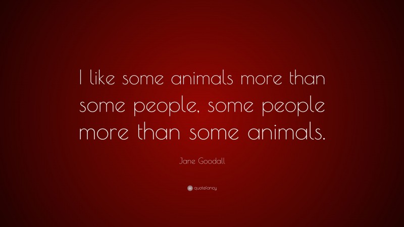 Jane Goodall Quote: “I like some animals more than some people, some people more than some animals.”