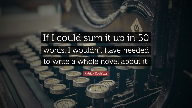 Patrick Rothfuss Quote: “If I could sum it up in 50 words, I wouldn’t have needed to write a whole novel about it.”