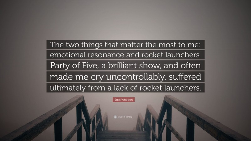 Joss Whedon Quote: “The two things that matter the most to me: emotional resonance and rocket launchers. Party of Five, a brilliant show, and often made me cry uncontrollably, suffered ultimately from a lack of rocket launchers.”