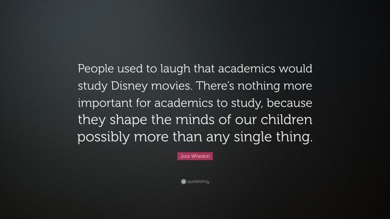 Joss Whedon Quote: “People used to laugh that academics would study Disney movies. There’s nothing more important for academics to study, because they shape the minds of our children possibly more than any single thing.”
