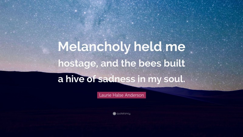 Laurie Halse Anderson Quote: “Melancholy held me hostage, and the bees built a hive of sadness in my soul.”