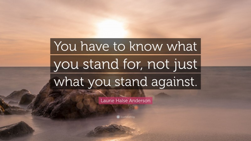 Laurie Halse Anderson Quote: “You have to know what you stand for, not just what you stand against.”