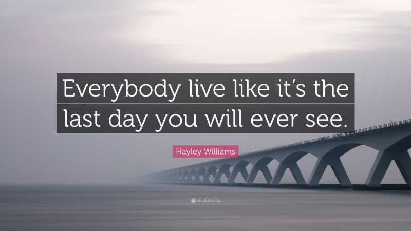 Hayley Williams Quote: “Everybody live like it’s the last day you will ever see.”