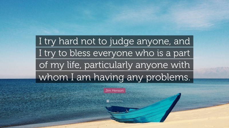 Jim Henson Quote: “I try hard not to judge anyone, and I try to bless everyone who is a part of my life, particularly anyone with whom I am having any problems.”