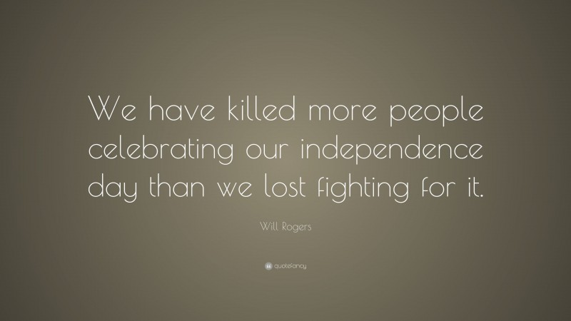 Will Rogers Quote: “We have killed more people celebrating our independence day than we lost fighting for it.”