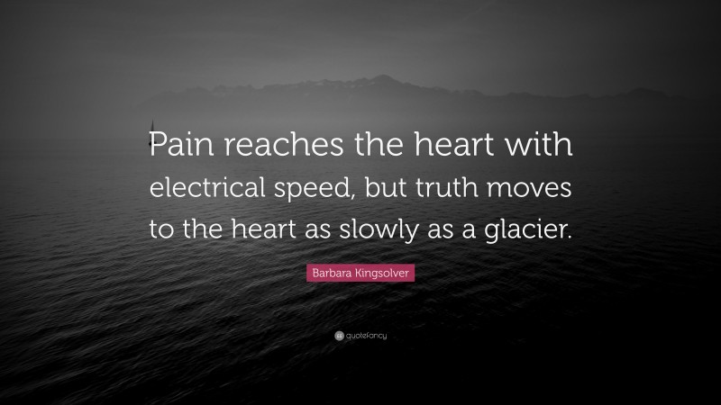 Barbara Kingsolver Quote: “Pain reaches the heart with electrical speed, but truth moves to the heart as slowly as a glacier.”