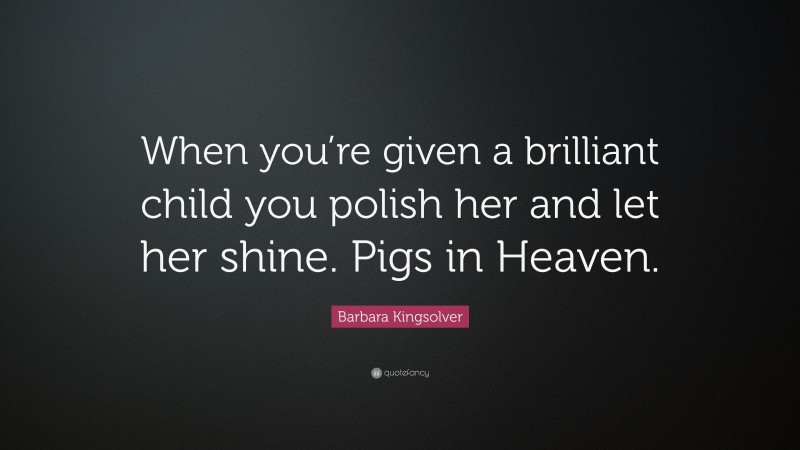 Barbara Kingsolver Quote: “When you’re given a brilliant child you polish her and let her shine. Pigs in Heaven.”