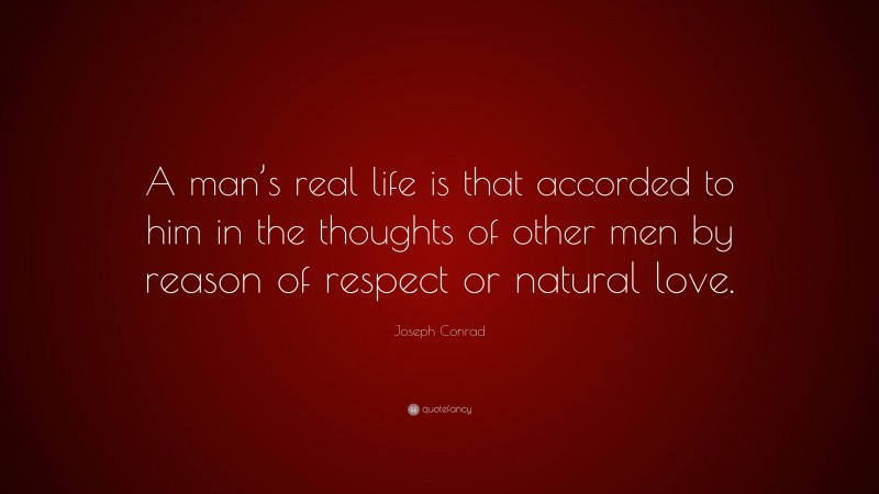 Joseph Conrad Quote: “A man’s real life is that accorded to him in the thoughts of other men by reason of respect or natural love.”