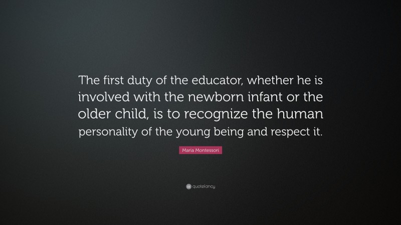 Maria Montessori Quote: “The first duty of the educator, whether he is involved with the newborn infant or the older child, is to recognize the human personality of the young being and respect it.”