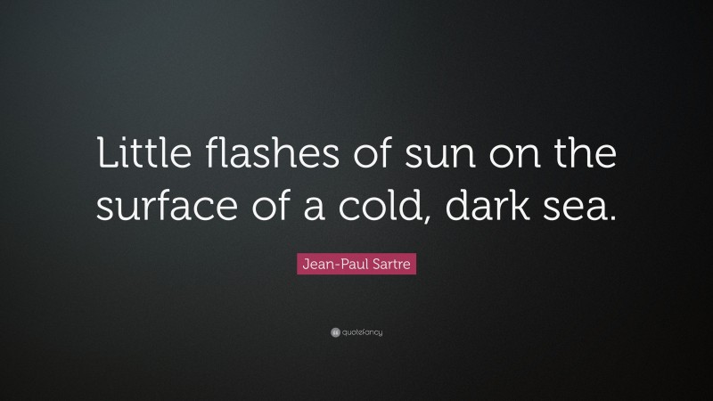 Jean-Paul Sartre Quote: “Little flashes of sun on the surface of a cold, dark sea.”