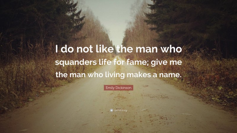 Emily Dickinson Quote: “I do not like the man who squanders life for fame; give me the man who living makes a name.”