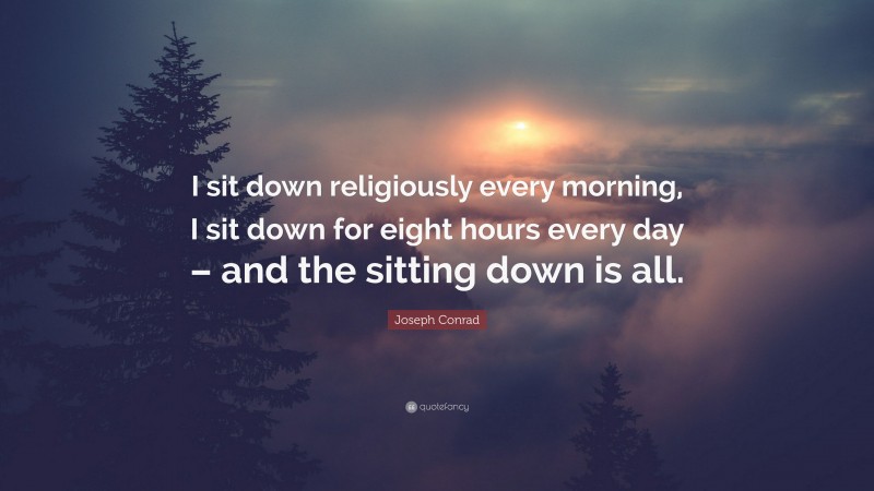 Joseph Conrad Quote: “I sit down religiously every morning, I sit down for eight hours every day – and the sitting down is all.”
