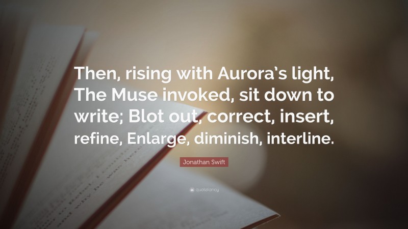 Jonathan Swift Quote: “Then, rising with Aurora’s light, The Muse invoked, sit down to write; Blot out, correct, insert, refine, Enlarge, diminish, interline.”