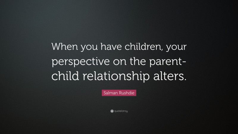 Salman Rushdie Quote: “When you have children, your perspective on the parent-child relationship alters.”