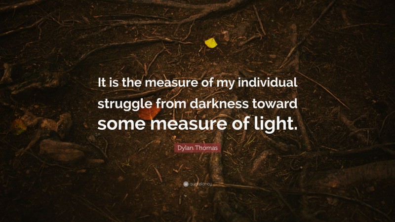 Dylan Thomas Quote: “It is the measure of my individual struggle from darkness toward some measure of light.”
