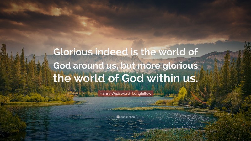 Henry Wadsworth Longfellow Quote: “Glorious indeed is the world of God around us, but more glorious the world of God within us.”