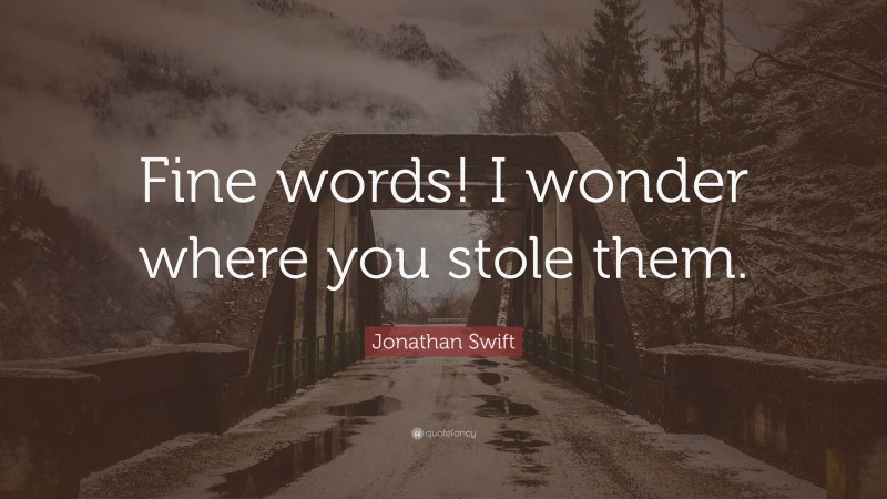 Jonathan Swift Quote: “Fine words! I wonder where you stole them.”