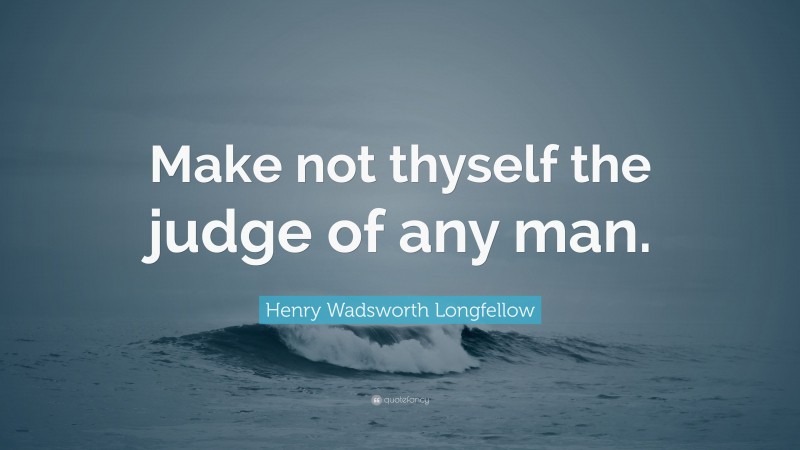Henry Wadsworth Longfellow Quote: “Make not thyself the judge of any man.”