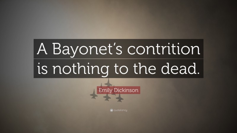 Emily Dickinson Quote: “A Bayonet’s contrition is nothing to the dead.”