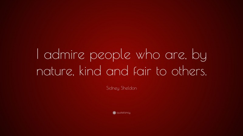 Sidney Sheldon Quote: “I admire people who are, by nature, kind and fair to others.”