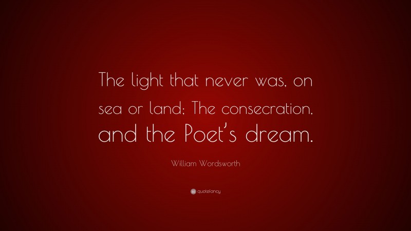 William Wordsworth Quote: “The light that never was, on sea or land; The consecration, and the Poet’s dream.”