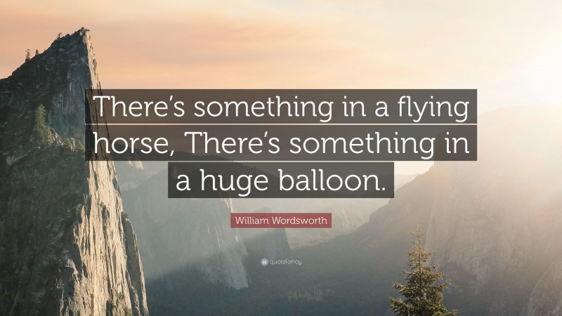 William Wordsworth Quote: “There’s something in a flying horse, There’s something in a huge balloon.”