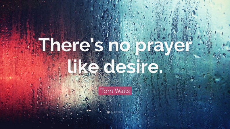 Tom Waits Quote: “There’s no prayer like desire.”