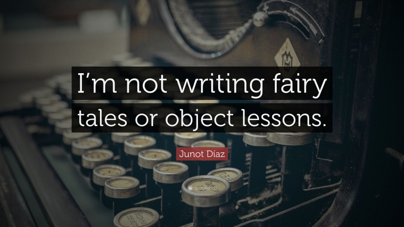 Junot Díaz Quote: “I’m not writing fairy tales or object lessons.”