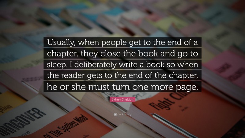Sidney Sheldon Quote: “Usually, when people get to the end of a chapter, they close the book and go to sleep. I deliberately write a book so when the reader gets to the end of the chapter, he or she must turn one more page.”