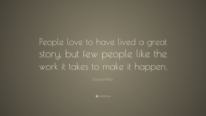 Donald Miller Quote: “People love to have lived a great story, but few people like the work it takes to make it happen.”