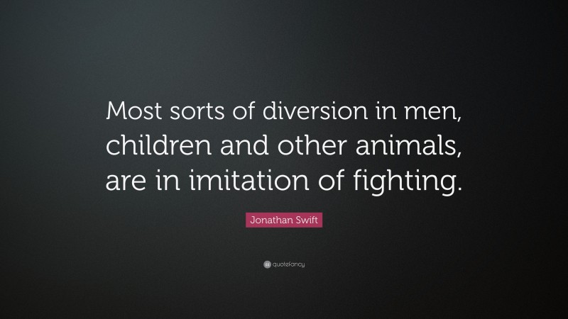 Jonathan Swift Quote: “Most sorts of diversion in men, children and other animals, are in imitation of fighting.”
