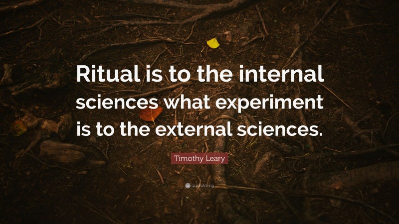 Timothy Leary Quote: “Ritual is to the internal sciences what experiment is to the external sciences.”