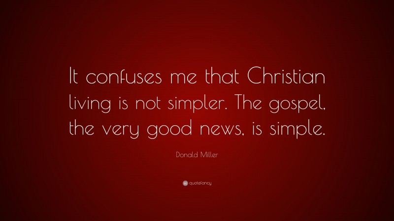Donald Miller Quote: “It confuses me that Christian living is not simpler. The gospel, the very good news, is simple.”