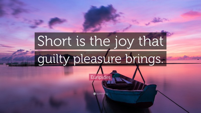 Euripides Quote: “Short is the joy that guilty pleasure brings.”