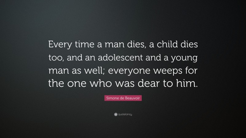 Simone de Beauvoir Quote: “Every time a man dies, a child dies too, and an adolescent and a young man as well; everyone weeps for the one who was dear to him.”