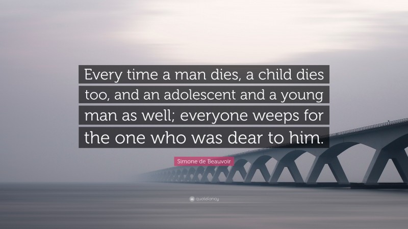 Simone de Beauvoir Quote: “Every time a man dies, a child dies too, and an adolescent and a young man as well; everyone weeps for the one who was dear to him.”