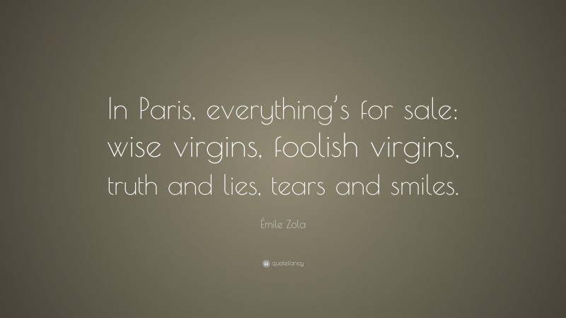 Émile Zola Quote: “In Paris, everything’s for sale: wise virgins, foolish virgins, truth and lies, tears and smiles.”