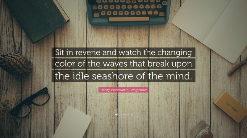 Henry Wadsworth Longfellow Quote: “Sit in reverie and watch the changing color of the waves that break upon the idle seashore of the mind.”