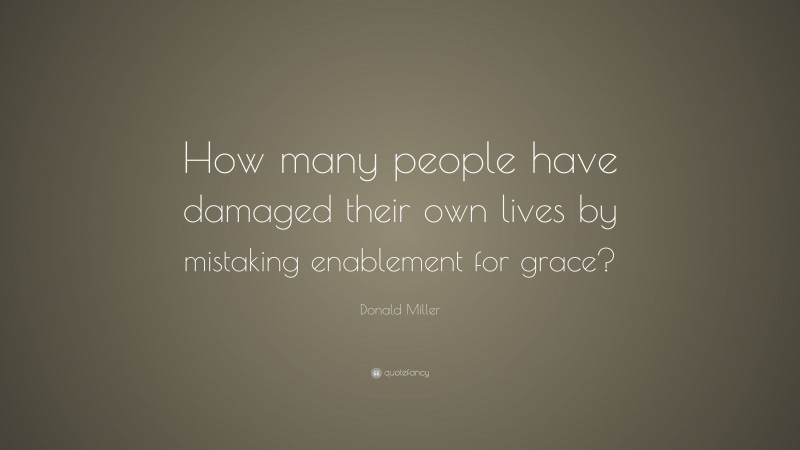 Donald Miller Quote: “How many people have damaged their own lives by mistaking enablement for grace?”