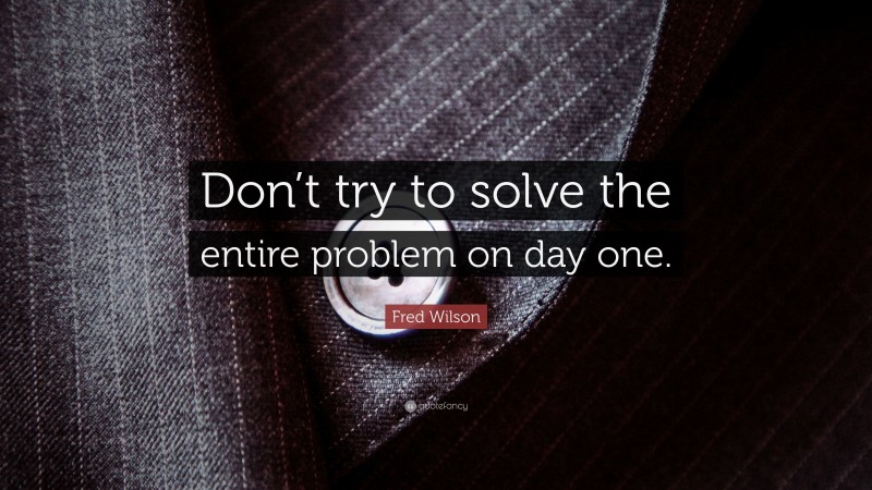 Fred Wilson Quote: “Don’t try to solve the entire problem on day one.”
